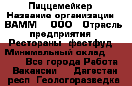 Пиццемейкер › Название организации ­ ВАММ  , ООО › Отрасль предприятия ­ Рестораны, фастфуд › Минимальный оклад ­ 18 000 - Все города Работа » Вакансии   . Дагестан респ.,Геологоразведка п.